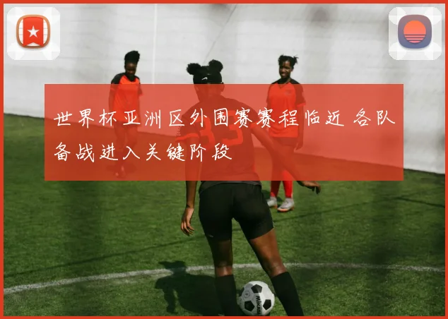 世界杯亚洲区外围赛赛程临近 各队备战进入关键阶段