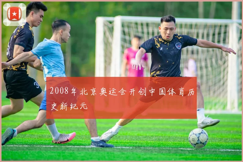 2008年北京奥运会开创中国体育历史新纪元