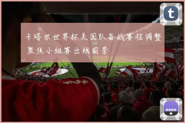 卡塔尔世界杯美国队备战赛程调整 聚焦小组赛出线前景