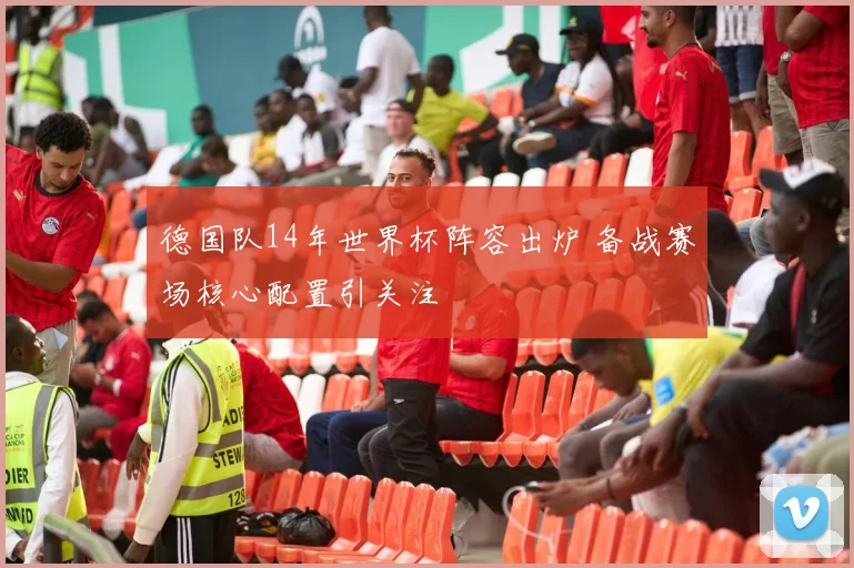 德国队14年世界杯阵容出炉 备战赛场核心配置引关注