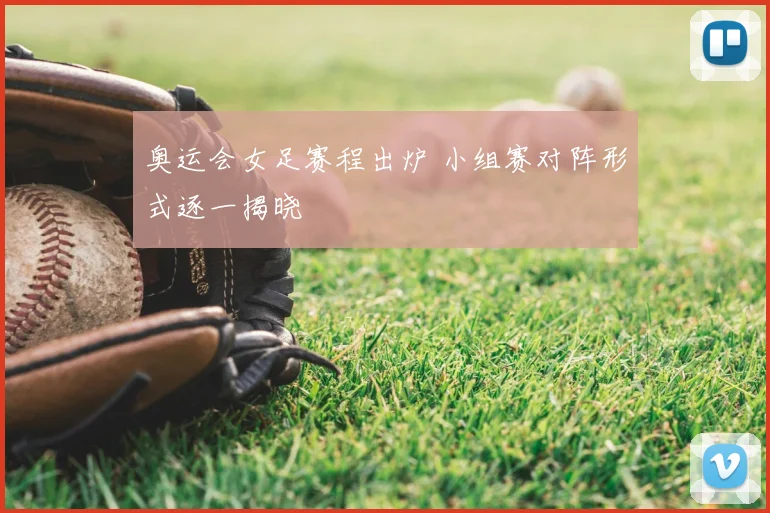 奥运会女足赛程出炉 小组赛对阵形式逐一揭晓