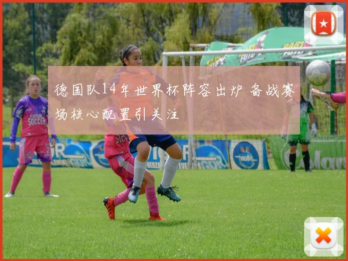 德国队14年世界杯阵容出炉 备战赛场核心配置引关注