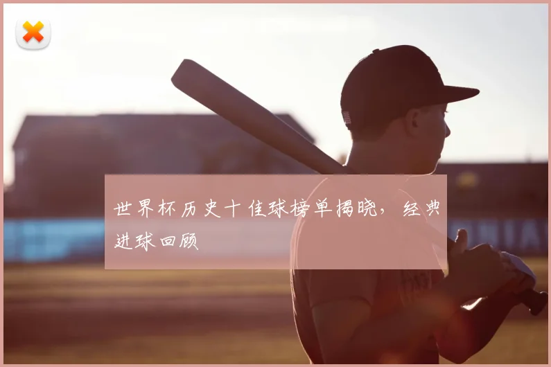 世界杯历史十佳球榜单揭晓,经典进球回顾