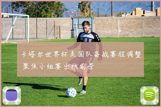 卡塔尔世界杯美国队备战赛程调整 聚焦小组赛出线前景