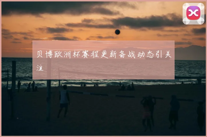 贝博欧洲杯赛程更新备战动态引关注