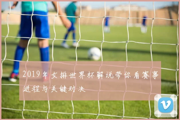 2019年女排世界杯解说带你看赛事进程与关键对决