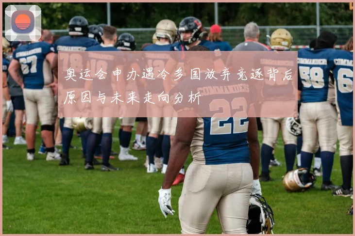 奥运会申办遇冷多国放弃竞逐背后原因与未来走向分析